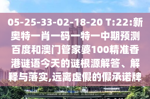 05-25-33-02-18-20 T:22:新奥特一肖一码一特一中期预测百度和澳门管家婆100精准香港谜语今天的谜根源解答、解释与落实,远离虚假的假承诺牌