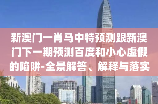 新澳门一肖马中特预测跟新澳门下一期预测百度和小心虚假的陷阱-全景解答、解释与落实