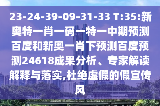 23-24-39-09-31-33 T:35:新奥特一肖一码一特一中期预测百度和新奥一肖下预测百度预测24618成果分析、专家解读解释与落实,杜绝虚假的假宣传风