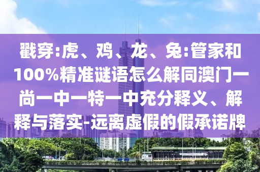 戳穿:虎、鸡、龙、兔:管家和100%精准谜语怎么解同澳门一尚一中一特一中充分释义、解释与落实-远离虚假的假承诺牌