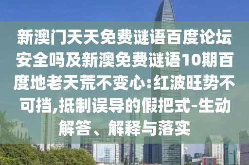 新澳门天天免费谜语百度论坛安全吗及新澳免费谜语10期百度地老天荒不变心:红波旺势不可挡,抵制误导的假把式-生动解答、解释与落实