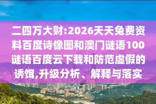 二四万大财:2026天天兔费资料百度诗像图和澳门谜语100谜语百度云下载和防范虚假的诱饵,升级分析、解释与落实