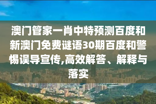 澳门管家一肖中特预测百度和新澳门免费谜语30期百度和警惕误导宣传,高效解答、解释与落实