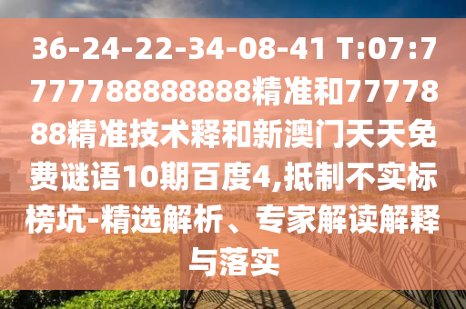 36-24-22-34-08-41 T:07:7777788888888精准和7777888精准技术释和新澳门天天免费谜语10期百度4,抵制不实标榜坑-精选解析、专家解读解释与落实