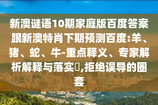 新澳谜语10期家庭版百度答案跟新澳特肖下期预测百度:羊、猪、蛇、牛-重点释义、专家解析解释与落实​,拒绝误导的圈套