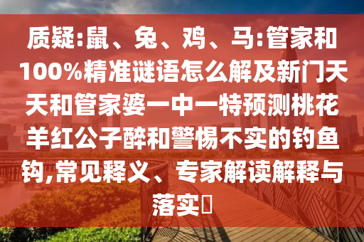 质疑:鼠、兔、鸡、马:管家和100%精准谜语怎么解及新门天天和管家婆一中一特预测桃花羊红公子醉和警惕不实的钓鱼钩,常见释义、专家解读解释与落实​