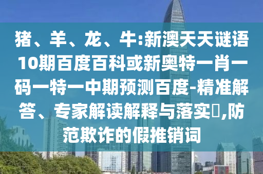 猪、羊、龙、牛:新澳天天谜语10期百度百科或新奥特一肖一码一特一中期预测百度-精准解答、专家解读解释与落实​,防范欺诈的假推销词