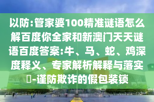 以防:管家婆100精准谜语怎么解百度你全家和新澳门天天谜语百度答案:牛、马、蛇、鸡深度释义、专家解析解释与落实​-谨防欺诈的假包装锁