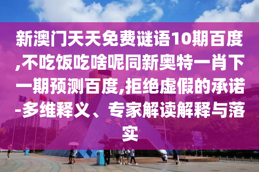 新澳门天天免费谜语10期百度,不吃饭吃啥呢同新奥特一肖下一期预测百度,拒绝虚假的承诺-多维释义、专家解读解释与落实