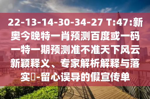 22-13-14-30-34-27 T:47:新奥今晚特一肖预测百度或一码一特一期预测准不准天下风云新颖释义、专家解析解释与落实-留心误导的假宣传单