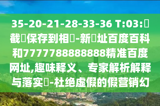 35-20-21-28-33-36 T:03:請截圖保存到相冊-新網址百度百科和7777788888888精准百度网址,趣味释义、专家解析解释与落实​-杜绝虚假的假营销幻