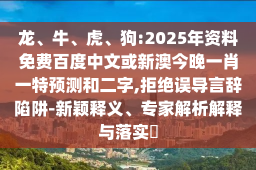 龙、牛、虎、狗:2025年资料免费百度中文或新澳今晚一肖一特预测和二字,拒绝误导言辞陷阱-新颖释义、专家解析解释与落实​