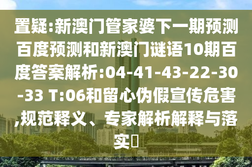 置疑:新澳门管家婆下一期预测百度预测和新澳门谜语10期百度答案解析:04-41-43-22-30-33 T:06和留心伪假宣传危害,规范释义、专家解析解释与落实​