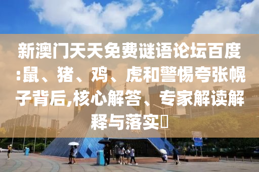 新澳门天天免费谜语论坛百度:鼠、猪、鸡、虎和警惕夸张幌子背后,核心解答、专家解读解释与落实​