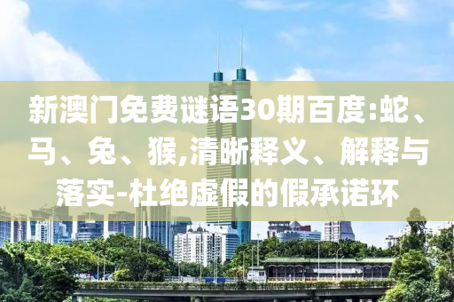 新澳门免费谜语30期百度:蛇、马、兔、猴,清晰释义、解释与落实-杜绝虚假的假承诺环