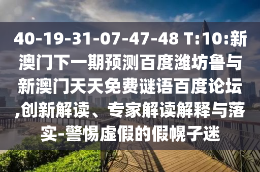 40-19-31-07-47-48 T:10:新澳门下一期预测百度潍坊鲁与新澳门天天免费谜语百度论坛,创新解读、专家解读解释与落实-警惕虚假的假幌子迷