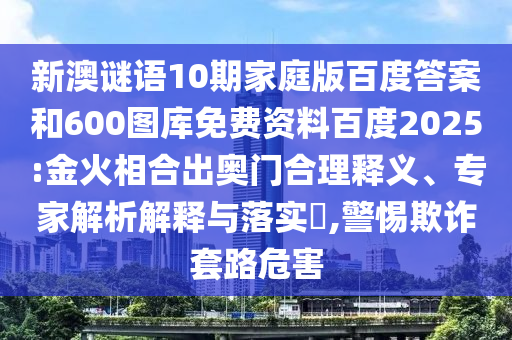 新澳谜语10期家庭版百度答案和600图库免费资料百度2025:金火相合出奥门合理释义、专家解析解释与落实​,警惕欺诈套路危害