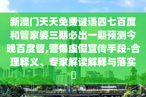 新澳门天天免费谜语四七百度和管家婆三期必出一期预测今晚百度管,警惕虚假宣传手段-合理释义、专家解读解释与落实​