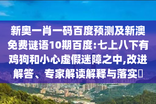 新奥一肖一码百度预测及新澳免费谜语10期百度:七上八下有鸡狗和小心虚假迷障之中,改进解答、专家解读解释与落实