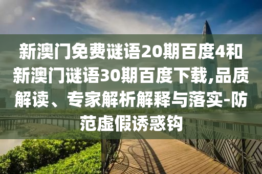 新澳门免费谜语20期百度4和新澳门谜语30期百度下载,品质解读、专家解析解释与落实-防范虚假诱惑钩