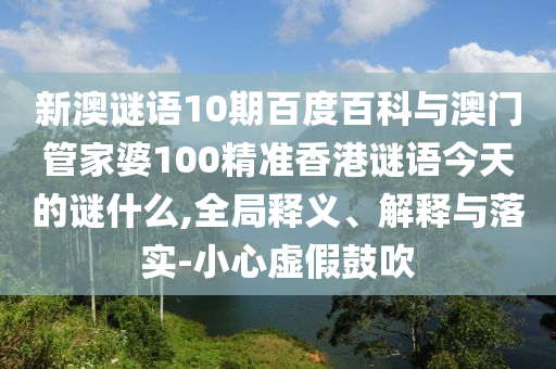 新澳谜语10期百度百科与澳门管家婆100精准香港谜语今天的谜什么,全局释义、解释与落实-小心虚假鼓吹