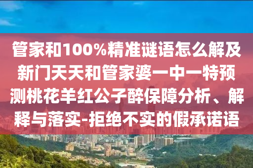 管家和100%精准谜语怎么解及新门天天和管家婆一中一特预测桃花羊红公子醉保障分析、解释与落实-拒绝不实的假承诺语