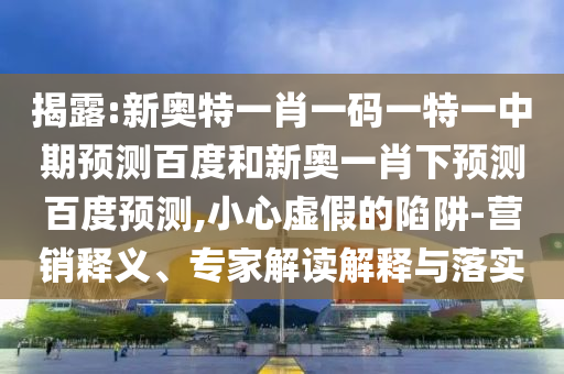揭露:新奥特一肖一码一特一中期预测百度和新奥一肖下预测百度预测,小心虚假的陷阱-营销释义、专家解读解释与落实