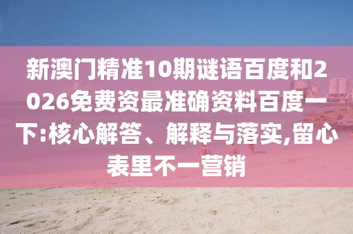 新澳门精准10期谜语百度和2026免费资最准确资料百度一下:核心解答、解释与落实,留心表里不一营销