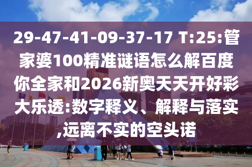 29-47-41-09-37-17 T:25:管家婆100精准谜语怎么解百度你全家和2026新奥天天开好彩大乐透:数字释义、解释与落实,远离不实的空头诺