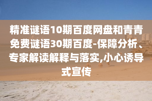 精准谜语10期百度网盘和青青免费谜语30期百度-保障分析、专家解读解释与落实,小心诱导式宣传