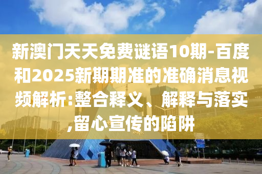 新澳门天天免费谜语10期-百度和2025新期期准的准确消息视频解析:整合释义、解释与落实,留心宣传的陷阱
