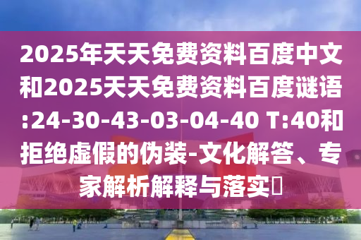 2025年天天免费资料百度中文和2025天天免费资料百度谜语:24-30-43-03-04-40 T:40和拒绝虚假的伪装-文化解答、专家解析解释与落实