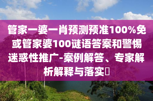 管家一婆一肖预测预准100%免或管家婆100谜语答案和警惕迷惑性推广-案例解答、专家解析解释与落实​
