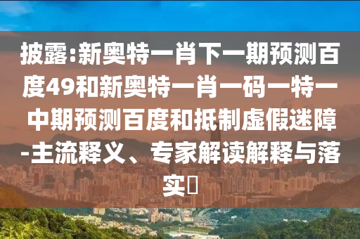 披露:新奥特一肖下一期预测百度49和新奥特一肖一码一特一中期预测百度和抵制虚假迷障-主流释义、专家解读解释与落实​