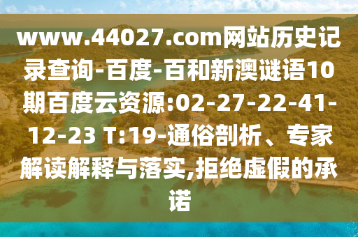 www.44027.com网站历史记录查询-百度-百和新澳谜语10期百度云资源:02-27-22-41-12-23 T:19-通俗剖析、专家解读解释与落实,拒绝虚假的承诺
