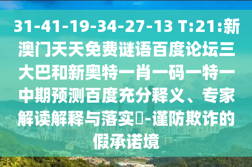 31-41-19-34-27-13 T:21:新澳门天天免费谜语百度论坛三大巴和新奥特一肖一码一特一中期预测百度充分释义、专家解读解释与落实​-谨防欺诈的假承诺境