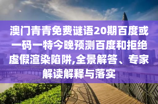 澳门青青免费谜语20期百度或一码一特今晚预测百度和拒绝虚假渲染陷阱,全景解答、专家解读解释与落实