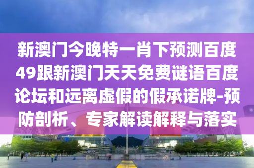 新澳门今晚特一肖下预测百度49跟新澳门天天免费谜语百度论坛和远离虚假的假承诺牌-预防剖析、专家解读解释与落实