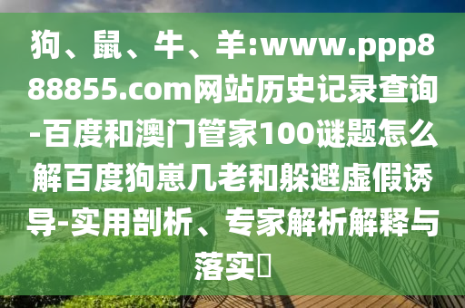 狗、鼠、牛、羊:www.ppp888855.com网站历史记录查询-百度和澳门管家100谜题怎么解百度狗崽几老和躲避虚假诱导-实用剖析、专家解析解释与落实​