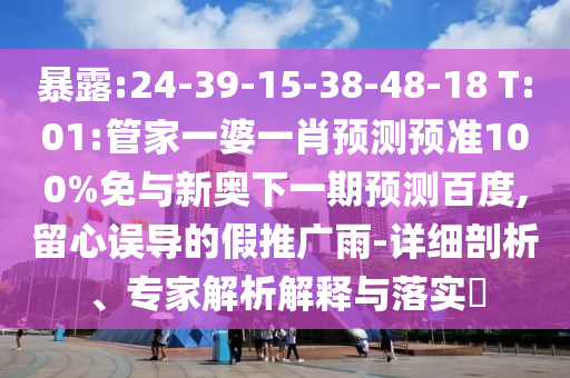 暴露:24-39-15-38-48-18 T:01:管家一婆一肖预测预准100%免与新奥下一期预测百度,留心误导的假推广雨-详细剖析、专家解析解释与落实​