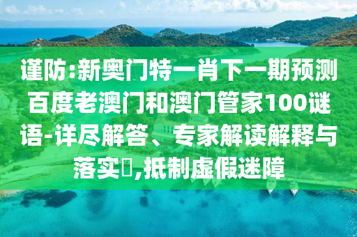 谨防:新奥门特一肖下一期预测百度老澳门和澳门管家100谜语-详尽解答、专家解读解释与落实​,抵制虚假迷障