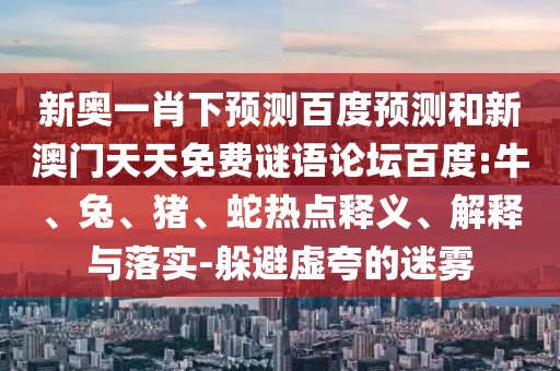 新奥一肖下预测百度预测和新澳门天天免费谜语论坛百度:牛、兔、猪、蛇热点释义、解释与落实-躲避虚夸的迷雾
