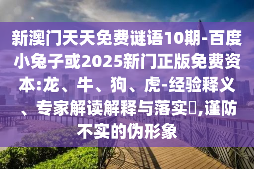 新澳门天天免费谜语10期-百度小兔子或2025新门正版免费资本:龙、牛、狗、虎-经验释义、专家解读解释与落实​,谨防不实的伪形象