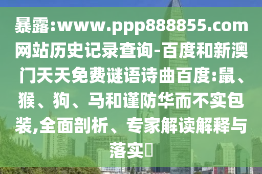 暴露:www.ppp888855.com网站历史记录查询-百度和新澳门天天免费谜语诗曲百度:鼠、猴、狗、马和谨防华而不实包装,全面剖析、专家解读解释与落实​