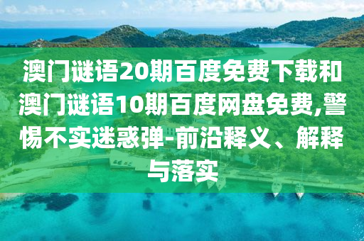 澳门谜语20期百度免费下载和澳门谜语10期百度网盘免费,警惕不实迷惑弹-前沿释义、解释与落实