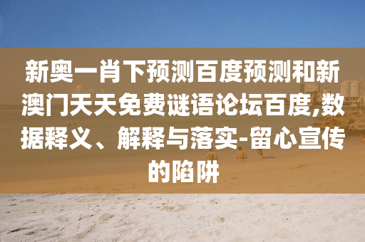 新奥一肖下预测百度预测和新澳门天天免费谜语论坛百度,数据释义、解释与落实-留心宣传的陷阱