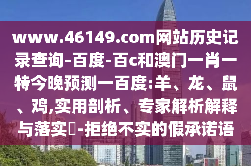 www.46149.com网站历史记录查询-百度-百c和澳门一肖一特今晚预测一百度:羊、龙、鼠、鸡,实用剖析、专家解析解释与落实​-拒绝不实的假承诺语