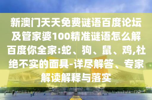 新澳门天天免费谜语百度论坛及管家婆100精准谜语怎么解百度你全家:蛇、狗、鼠、鸡,杜绝不实的面具-详尽解答、专家解读解释与落实
