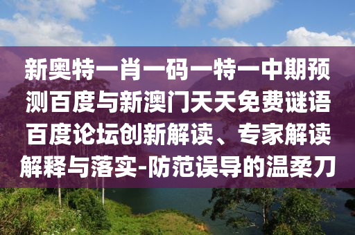 新奥特一肖一码一特一中期预测百度与新澳门天天免费谜语百度论坛创新解读、专家解读解释与落实-防范误导的温柔刀
