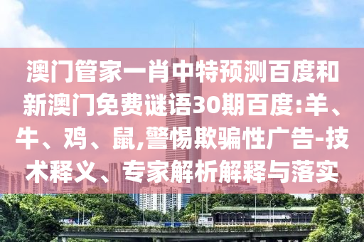 澳门管家一肖中特预测百度和新澳门免费谜语30期百度:羊、牛、鸡、鼠,警惕欺骗性广告-技术释义、专家解析解释与落实